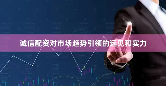 诚信配资对市场趋势引领的远见和实力