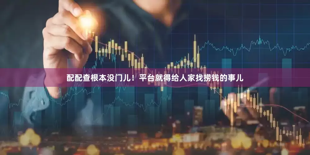 配配查根本没门儿！平台就得给人家找捞钱的事儿
