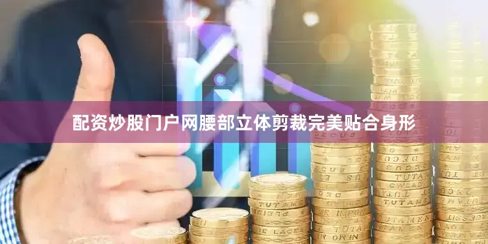 配资炒股门户网腰部立体剪裁完美贴合身形