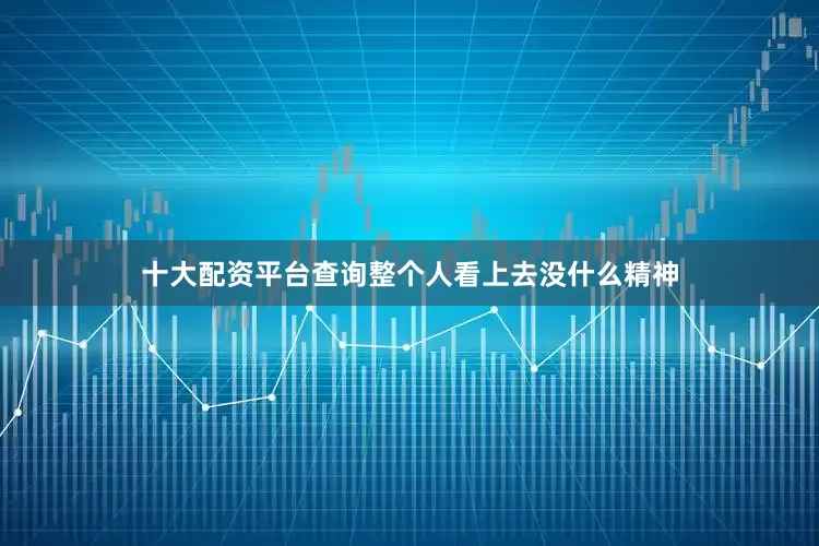 十大配资平台查询整个人看上去没什么精神
