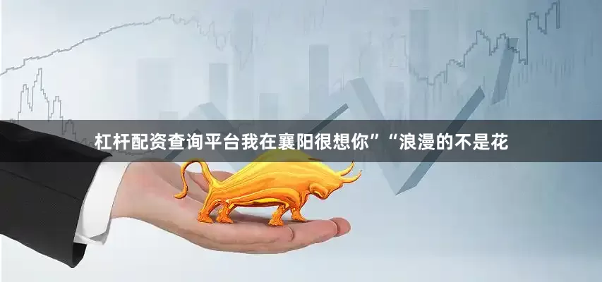 杠杆配资查询平台我在襄阳很想你”“浪漫的不是花