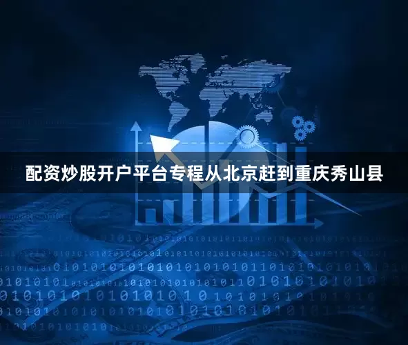 配资炒股开户平台专程从北京赶到重庆秀山县