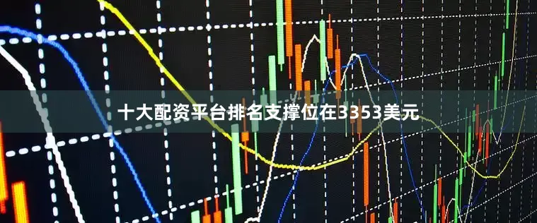 十大配资平台排名支撑位在3353美元