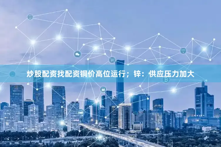 炒股配资找配资铜价高位运行；锌：供应压力加大