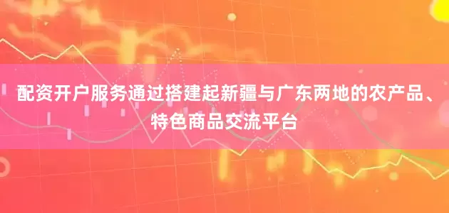 配资开户服务通过搭建起新疆与广东两地的农产品、特色商品交流平台