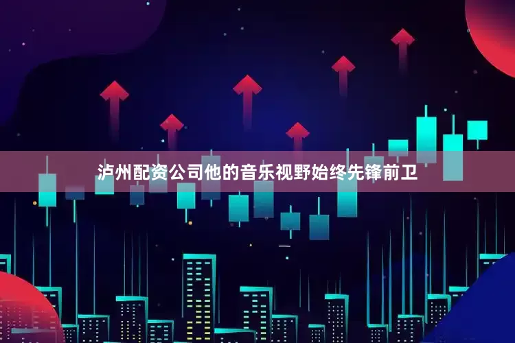 泸州配资公司他的音乐视野始终先锋前卫