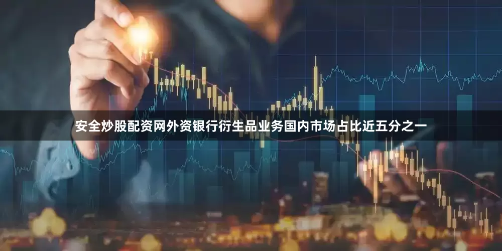 安全炒股配资网外资银行衍生品业务国内市场占比近五分之一