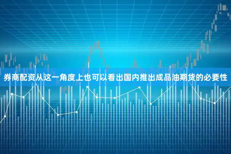 券商配资从这一角度上也可以看出国内推出成品油期货的必要性