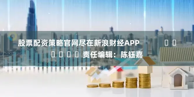 股票配资策略官网尽在新浪财经APP            						责任编辑：陈钰嘉