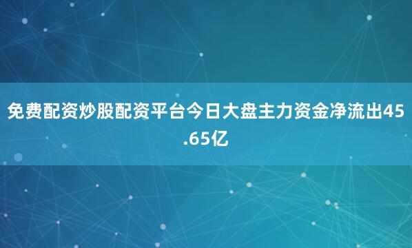 免费配资炒股配资平台今日大盘主力资金净流出45.65亿