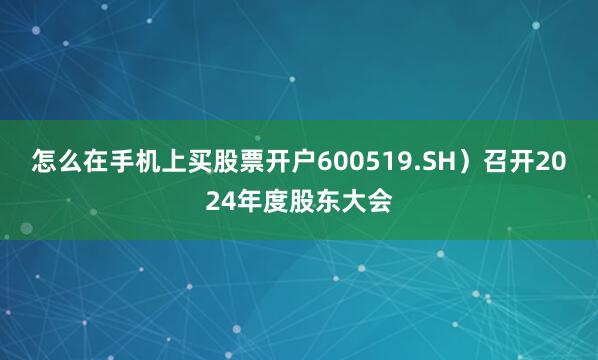 怎么在手机上买股票开户600519.SH）召开2024年度股东大会