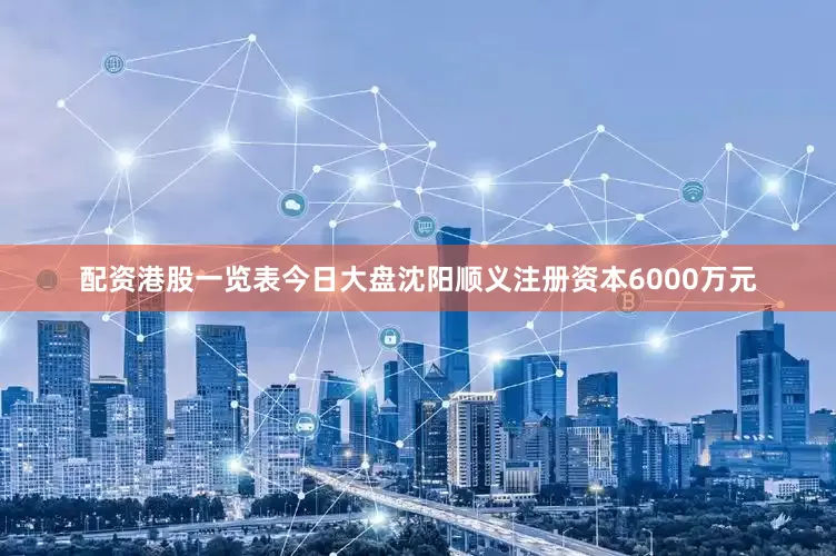 配资港股一览表今日大盘沈阳顺义注册资本6000万元