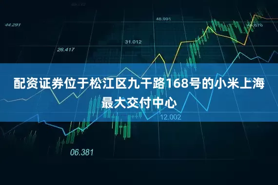 配资证券位于松江区九干路168号的小米上海最大交付中心