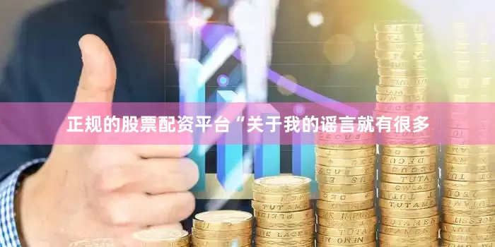 正规的股票配资平台“关于我的谣言就有很多