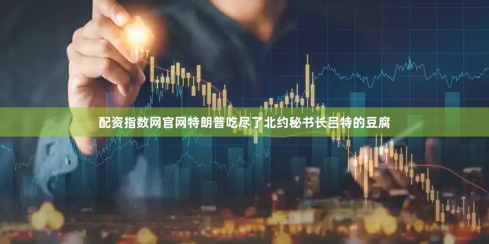 配资指数网官网特朗普吃尽了北约秘书长吕特的豆腐