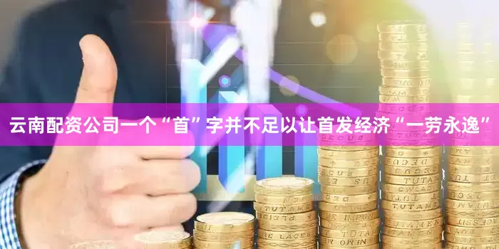 云南配资公司一个“首”字并不足以让首发经济“一劳永逸”
