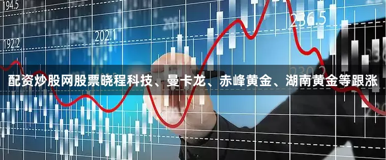 配资炒股网股票晓程科技、曼卡龙、赤峰黄金、湖南黄金等跟涨