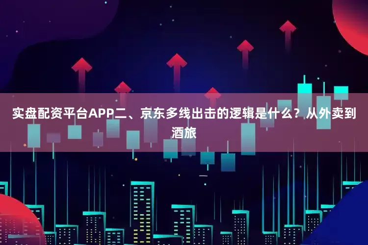 实盘配资平台APP二、京东多线出击的逻辑是什么？从外卖到酒旅