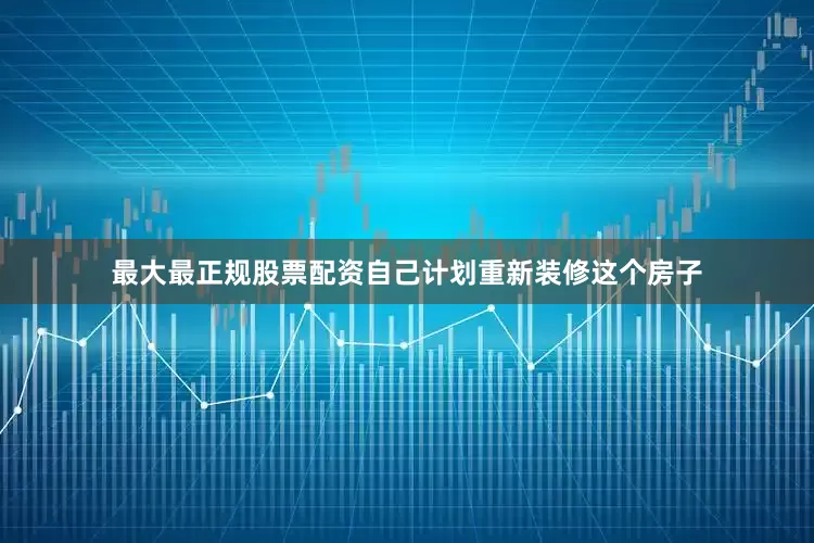 最大最正规股票配资自己计划重新装修这个房子