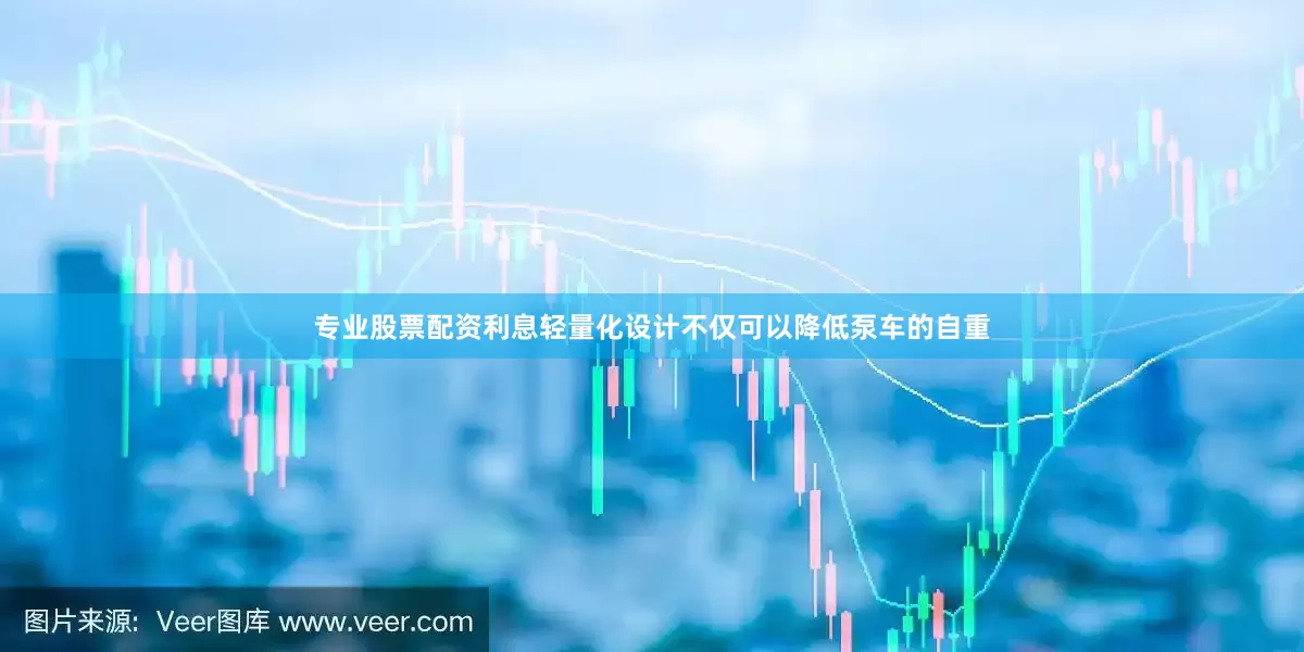 专业股票配资利息轻量化设计不仅可以降低泵车的自重