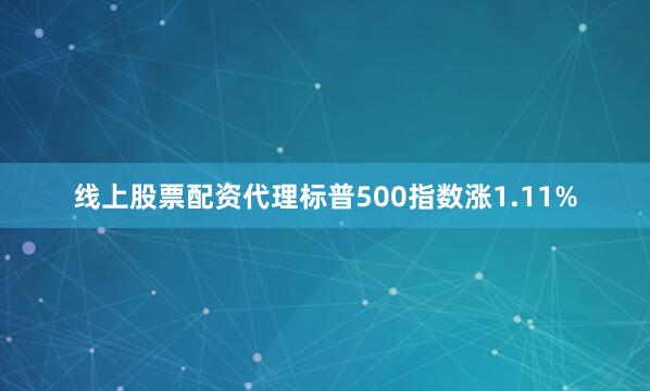 线上股票配资代理标普500指数涨1.11%