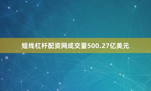 短线杠杆配资网成交量500.27亿美元
