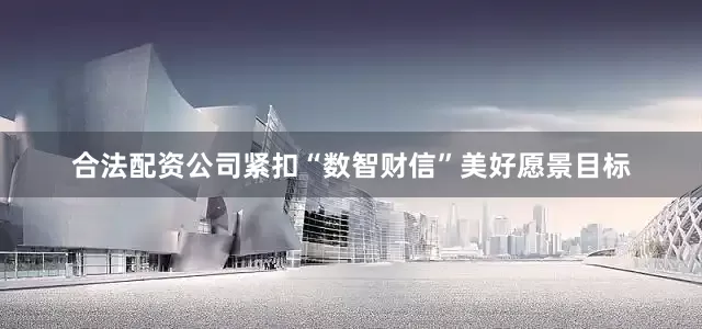 合法配资公司紧扣“数智财信”美好愿景目标