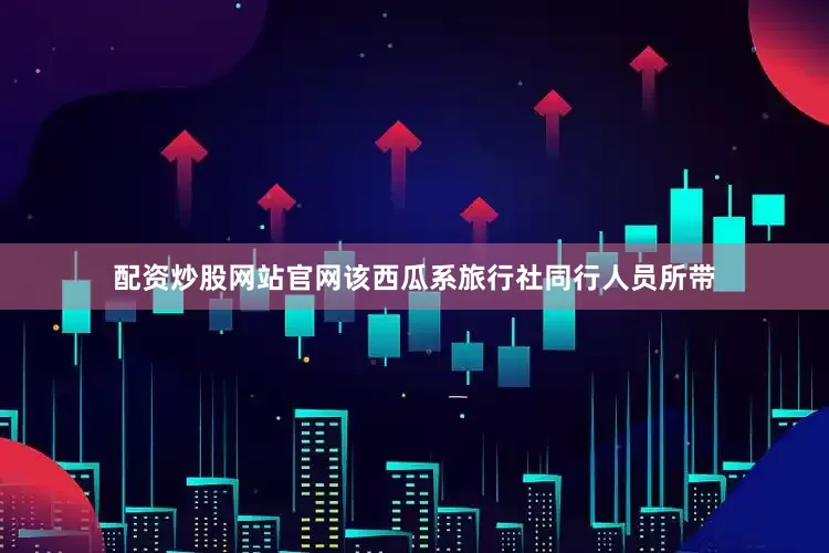 配资炒股网站官网该西瓜系旅行社同行人员所带