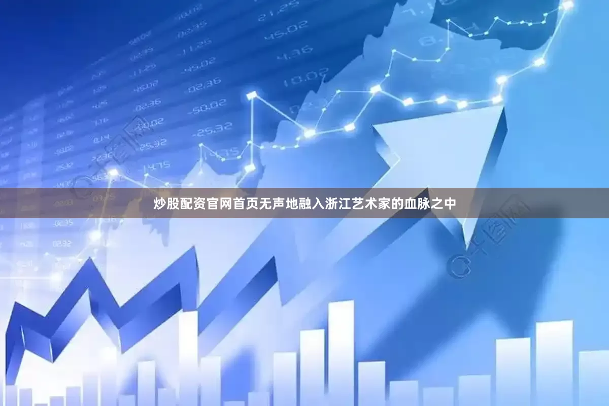 炒股配资官网首页无声地融入浙江艺术家的血脉之中