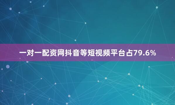 一对一配资网抖音等短视频平台占79.6%