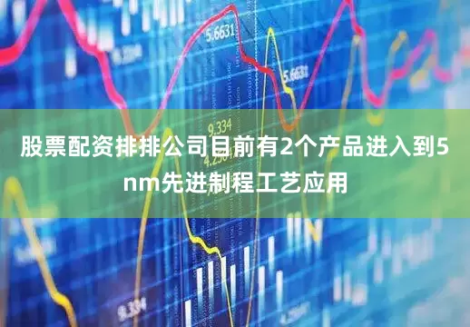 股票配资排排公司目前有2个产品进入到5nm先进制程工艺应用