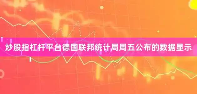 炒股指杠杆平台德国联邦统计局周五公布的数据显示