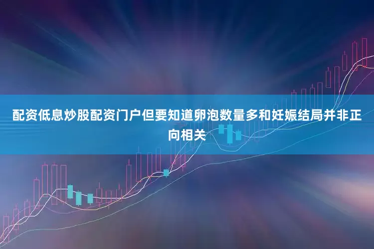 配资低息炒股配资门户但要知道卵泡数量多和妊娠结局并非正向相关
