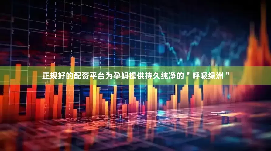正规好的配资平台为孕妈提供持久纯净的＂呼吸绿洲＂