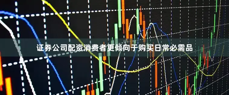 证券公司配资消费者更倾向于购买日常必需品