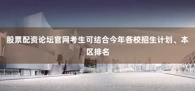 股票配资论坛官网考生可结合今年各校招生计划、本区排名