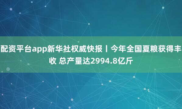 配资平台app新华社权威快报丨今年全国夏粮获得丰收 总产量达2994.8亿斤