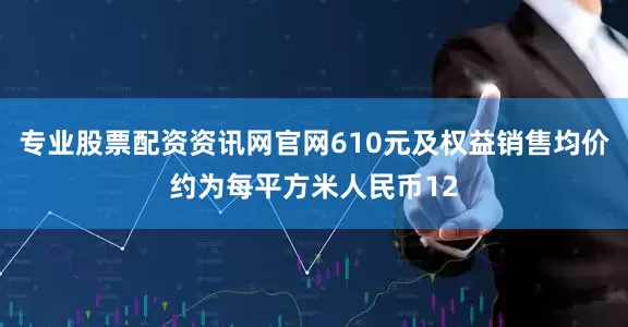 专业股票配资资讯网官网610元及权益销售均价约为每平方米人民币12
