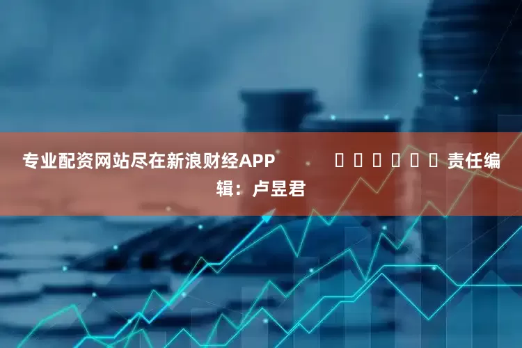专业配资网站尽在新浪财经APP            						责任编辑：卢昱君