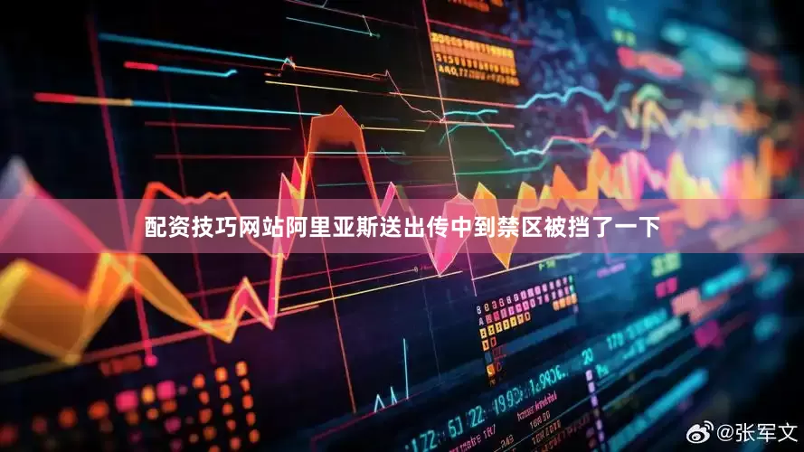 配资技巧网站阿里亚斯送出传中到禁区被挡了一下