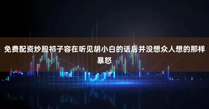免费配资炒股祁子容在听见胡小白的话后并没想众人想的那样暴怒