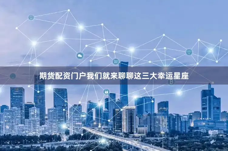 期货配资门户我们就来聊聊这三大幸运星座