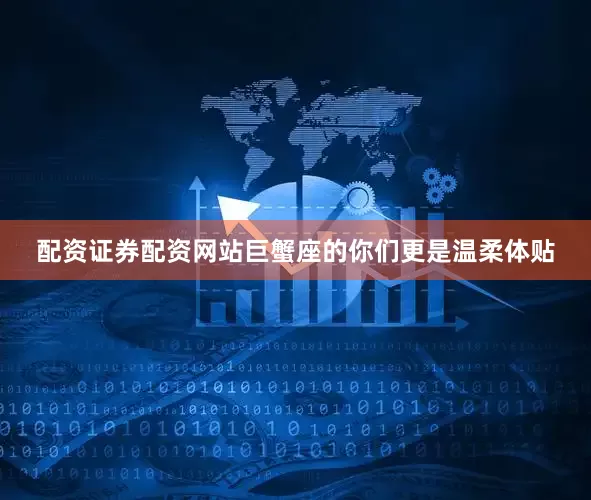 配资证券配资网站巨蟹座的你们更是温柔体贴