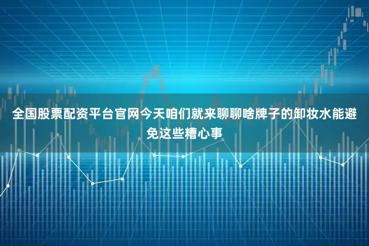 全国股票配资平台官网今天咱们就来聊聊啥牌子的卸妆水能避免这些糟心事