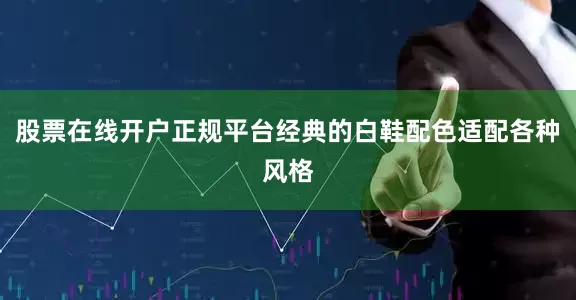股票在线开户正规平台经典的白鞋配色适配各种风格