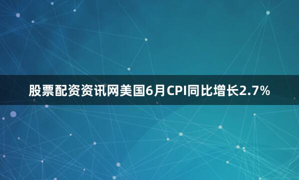 股票配资资讯网美国6月CPI同比增长2.7%