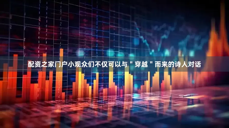 配资之家门户小观众们不仅可以与＂穿越＂而来的诗人对话