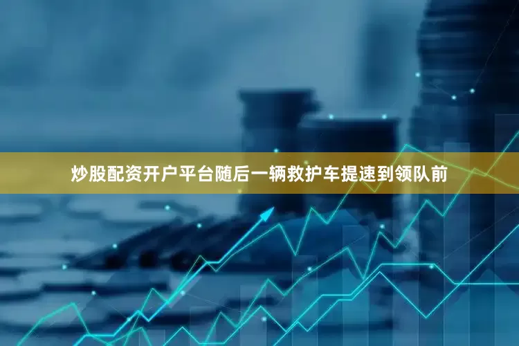 炒股配资开户平台随后一辆救护车提速到领队前