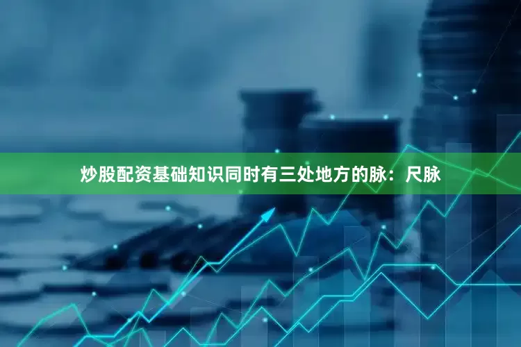 炒股配资基础知识同时有三处地方的脉：尺脉