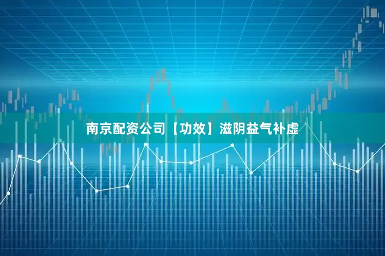 南京配资公司【功效】滋阴益气补虚